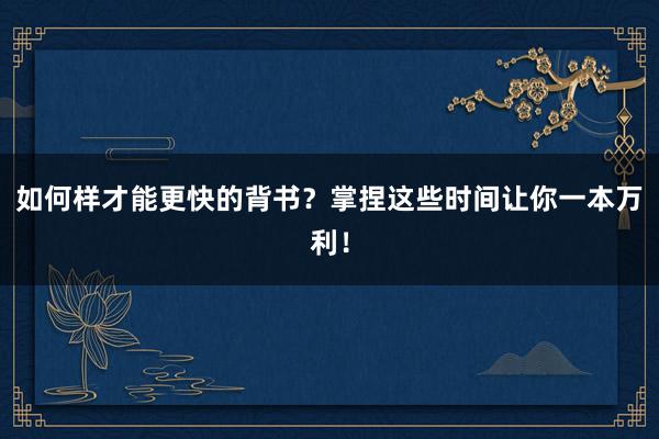 如何样才能更快的背书？掌捏这些时间让你一本万利！