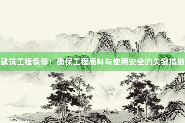 建筑工程保修：确保工程质料与使用安全的关键措施