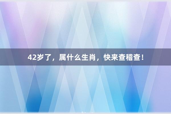 42岁了，属什么生肖，快来查稽查！