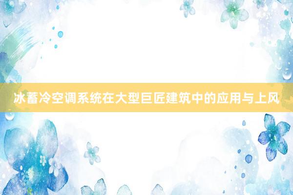 冰蓄冷空调系统在大型巨匠建筑中的应用与上风