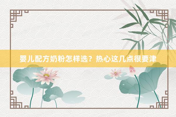 婴儿配方奶粉怎样选？热心这几点很要津