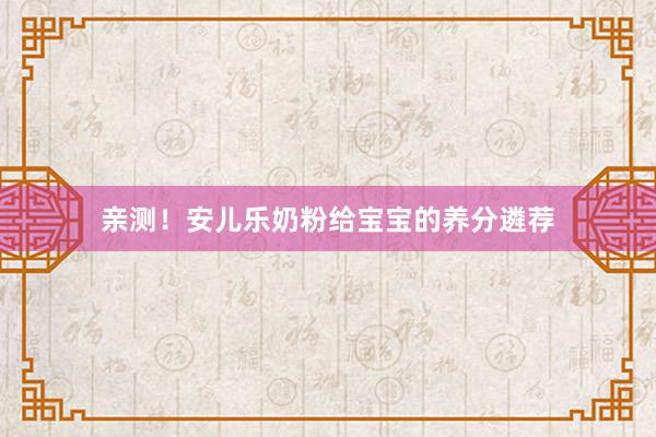 亲测！安儿乐奶粉给宝宝的养分遴荐