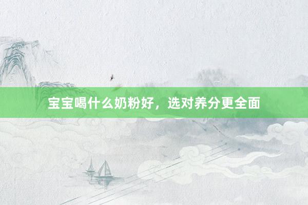 宝宝喝什么奶粉好，选对养分更全面