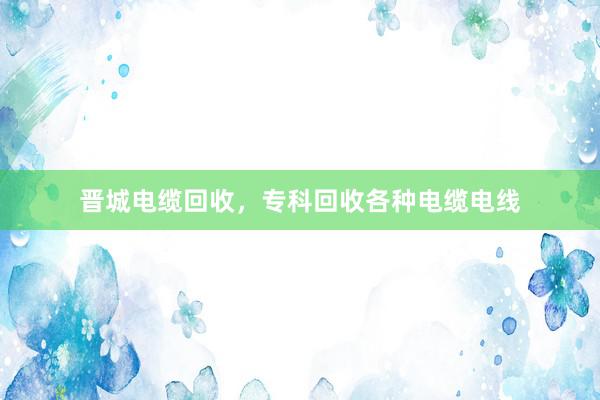 晋城电缆回收，专科回收各种电缆电线