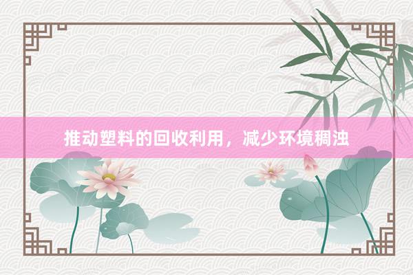 推动塑料的回收利用，减少环境稠浊