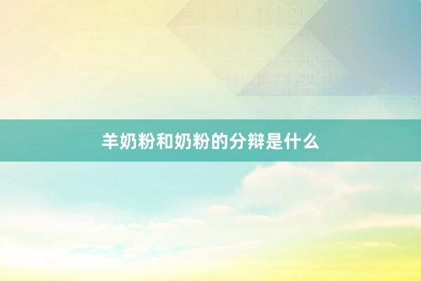 羊奶粉和奶粉的分辩是什么