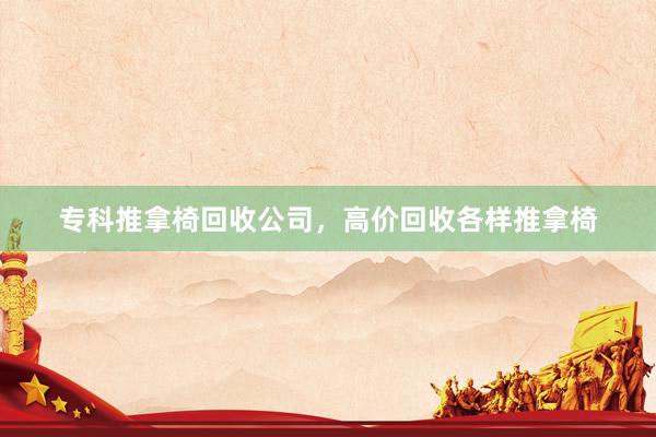 专科推拿椅回收公司，高价回收各样推拿椅
