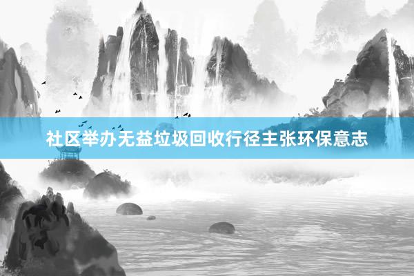 社区举办无益垃圾回收行径主张环保意志