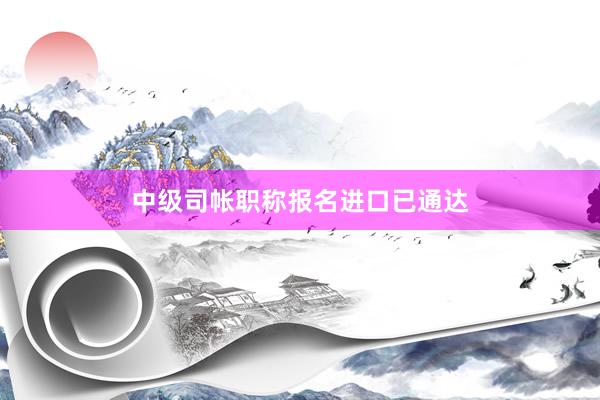 中级司帐职称报名进口已通达