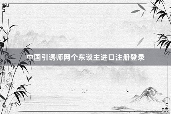 中国引诱师网个东谈主进口注册登录