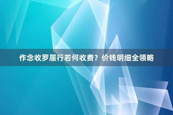 作念收罗履行若何收费？价钱明细全领略