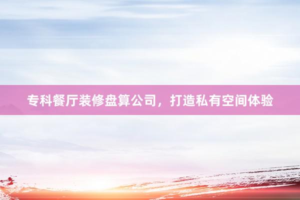专科餐厅装修盘算公司，打造私有空间体验