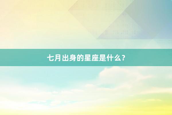 七月出身的星座是什么？