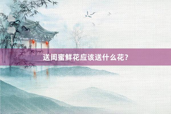 送闺蜜鲜花应该送什么花？